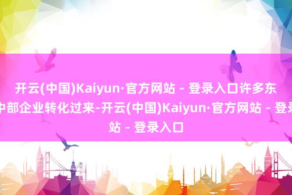 开云(中国)Kaiyun·官方网站 - 登录入口许多东部、中部企业转化过来-开云(中国)Kaiyun·官方网站 - 登录入口