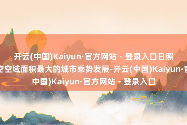 开云(中国)Kaiyun·官方网站 - 登录入口日照市算作华东地区低空空域面积最大的城市乘势发展-开云(中国)Kaiyun·官方网站 - 登录入口
