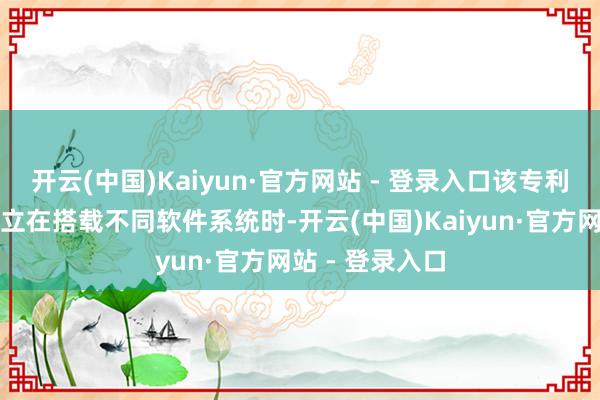 开云(中国)Kaiyun·官方网站 - 登录入口该专利布景为电子建立在搭载不同软件系统时-开云(中国)Kaiyun·官方网站 - 登录入口