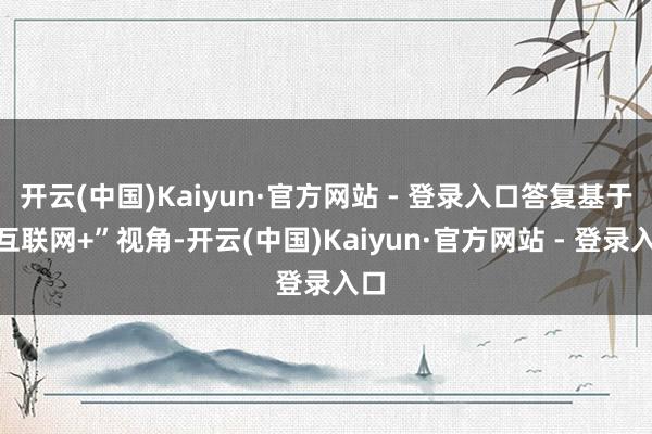 开云(中国)Kaiyun·官方网站 - 登录入口答复基于“互联网+”视角-开云(中国)Kaiyun·官方网站 - 登录入口