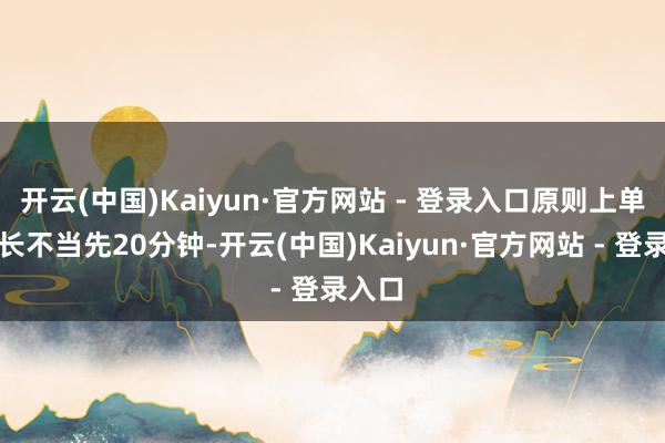 开云(中国)Kaiyun·官方网站 - 登录入口原则上单集时长不当先20分钟-开云(中国)Kaiyun·官方网站 - 登录入口