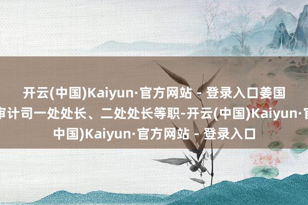 开云(中国)Kaiyun·官方网站 - 登录入口姜国杰历任审计署财政审计司一处处长、二处处长等职-开云(中国)Kaiyun·官方网站 - 登录入口