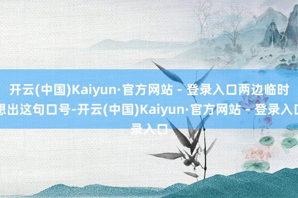 开云(中国)Kaiyun·官方网站 - 登录入口两边临时想出这句口号-开云(中国)Kaiyun·官方网站 - 登录入口