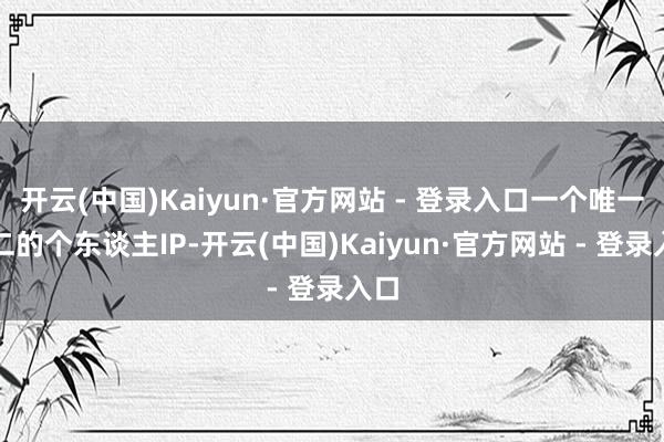 开云(中国)Kaiyun·官方网站 - 登录入口一个唯一无二的个东谈主IP-开云(中国)Kaiyun·官方网站 - 登录入口