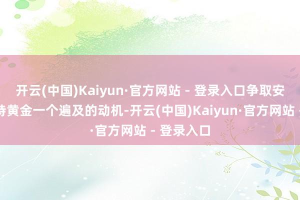 开云(中国)Kaiyun·官方网站 - 登录入口争取安全感是增持黄金一个遍及的动机-开云(中国)Kaiyun·官方网站 - 登录入口