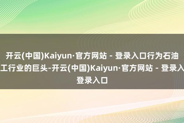 开云(中国)Kaiyun·官方网站 - 登录入口行为石油化工行业的巨头-开云(中国)Kaiyun·官方网站 - 登录入口