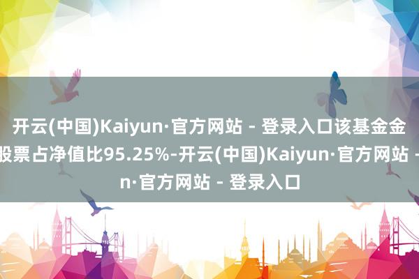 开云(中国)Kaiyun·官方网站 - 登录入口该基金金钱树立：股票占净值比95.25%-开云(中国)Kaiyun·官方网站 - 登录入口