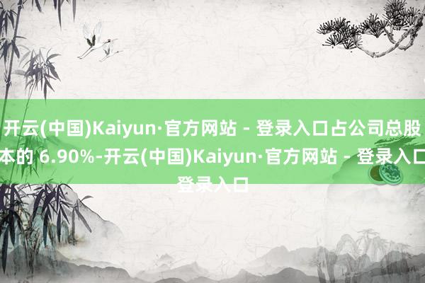 开云(中国)Kaiyun·官方网站 - 登录入口占公司总股本的 6.90%-开云(中国)Kaiyun·官方网站 - 登录入口