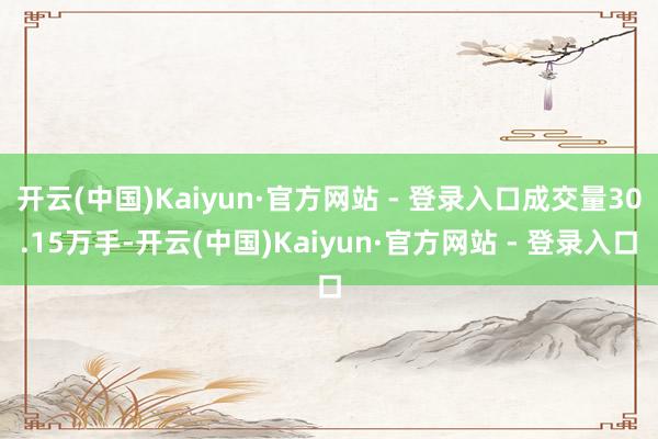 开云(中国)Kaiyun·官方网站 - 登录入口成交量30.15万手-开云(中国)Kaiyun·官方网站 - 登录入口
