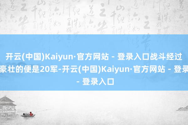 开云(中国)Kaiyun·官方网站 - 登录入口战斗经过最为豪壮的便是20军-开云(中国)Kaiyun·官方网站 - 登录入口