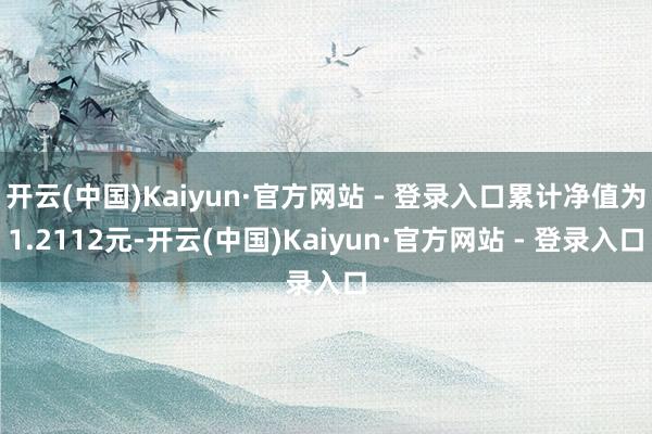 开云(中国)Kaiyun·官方网站 - 登录入口累计净值为1.2112元-开云(中国)Kaiyun·官方网站 - 登录入口