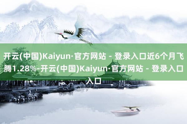 开云(中国)Kaiyun·官方网站 - 登录入口近6个月飞腾1.28%-开云(中国)Kaiyun·官方网站 - 登录入口