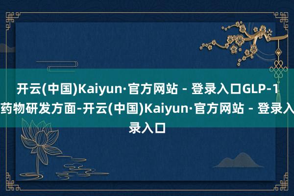 开云(中国)Kaiyun·官方网站 - 登录入口GLP-1类药物研发方面-开云(中国)Kaiyun·官方网站 - 登录入口