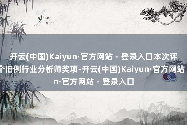 开云(中国)Kaiyun·官方网站 - 登录入口本次评比设有34个旧例行业分析师奖项-开云(中国)Kaiyun·官方网站 - 登录入口