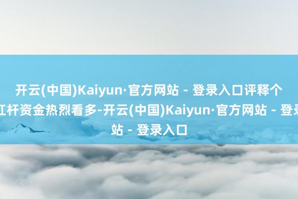 开云(中国)Kaiyun·官方网站 - 登录入口评释个股被杠杆资金热烈看多-开云(中国)Kaiyun·官方网站 - 登录入口