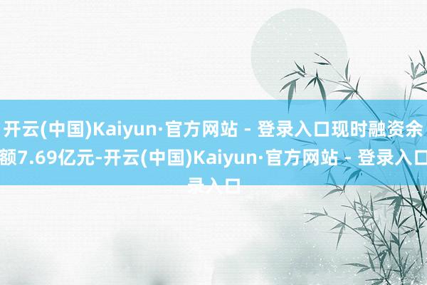 开云(中国)Kaiyun·官方网站 - 登录入口现时融资余额7.69亿元-开云(中国)Kaiyun·官方网站 - 登录入口