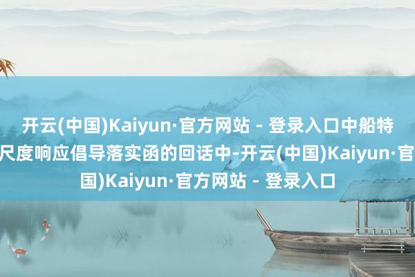 开云(中国)Kaiyun·官方网站 - 登录入口中船特气在IPO刊行注册尺度响应倡导落实函的回话中-开云(中国)Kaiyun·官方网站 - 登录入口