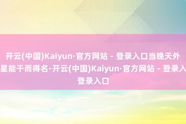开云(中国)Kaiyun·官方网站 - 登录入口当晚天外星星能干而得名-开云(中国)Kaiyun·官方网站 - 登录入口