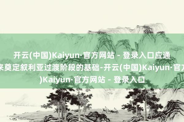开云(中国)Kaiyun·官方网站 - 登录入口应通过全面政事进度来奠定叙利亚过渡阶段的基础-开云(中国)Kaiyun·官方网站 - 登录入口