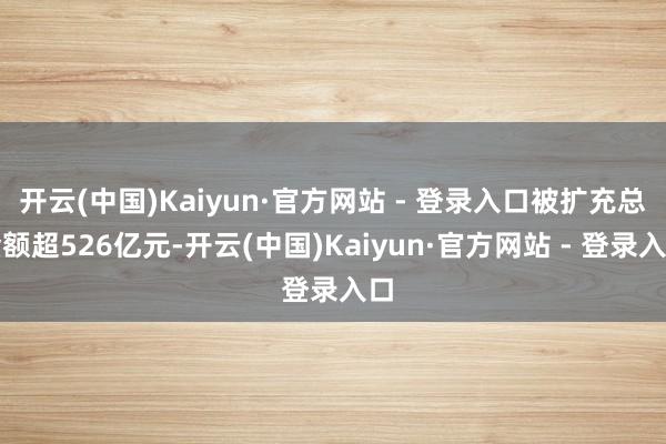 开云(中国)Kaiyun·官方网站 - 登录入口被扩充总金额超526亿元-开云(中国)Kaiyun·官方网站 - 登录入口