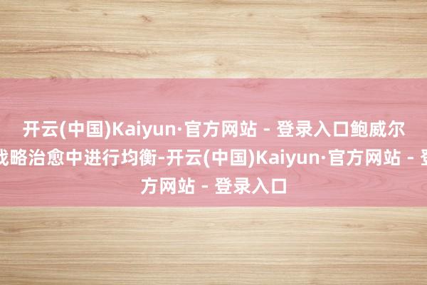 开云(中国)Kaiyun·官方网站 - 登录入口鲍威尔必须在战略治愈中进行均衡-开云(中国)Kaiyun·官方网站 - 登录入口