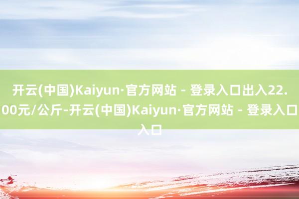 开云(中国)Kaiyun·官方网站 - 登录入口出入22.00元/公斤-开云(中国)Kaiyun·官方网站 - 登录入口