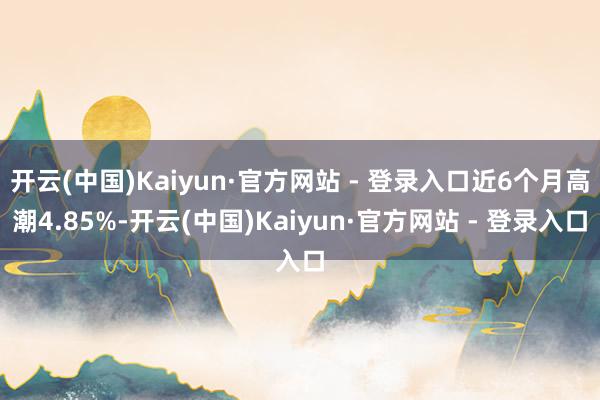 开云(中国)Kaiyun·官方网站 - 登录入口近6个月高潮4.85%-开云(中国)Kaiyun·官方网站 - 登录入口