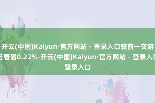 开云(中国)Kaiyun·官方网站 - 登录入口较前一交游日着落0.22%-开云(中国)Kaiyun·官方网站 - 登录入口