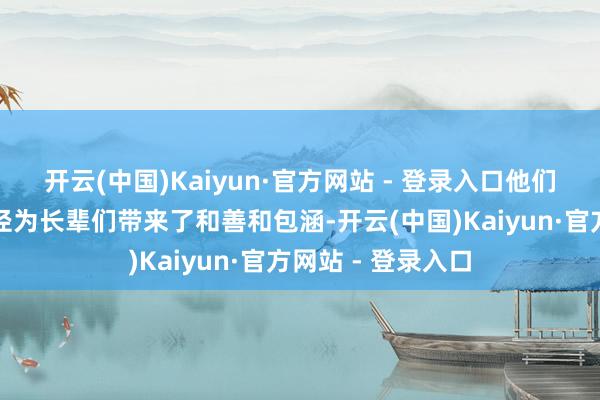 开云(中国)Kaiyun·官方网站 - 登录入口他们用我方的骨子行径为长辈们带来了和善和包涵-开云(中国)Kaiyun·官方网站 - 登录入口