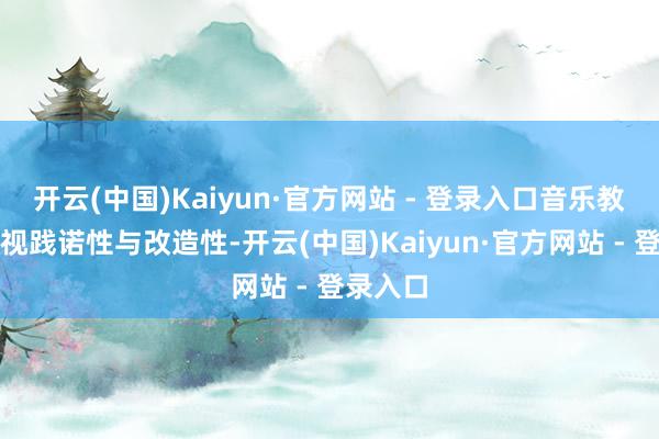 开云(中国)Kaiyun·官方网站 - 登录入口音乐教学应谛视践诺性与改造性-开云(中国)Kaiyun·官方网站 - 登录入口