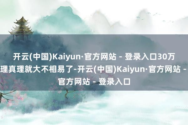 开云(中国)Kaiyun·官方网站 - 登录入口30万入款的真理真理就大不相易了-开云(中国)Kaiyun·官方网站 - 登录入口