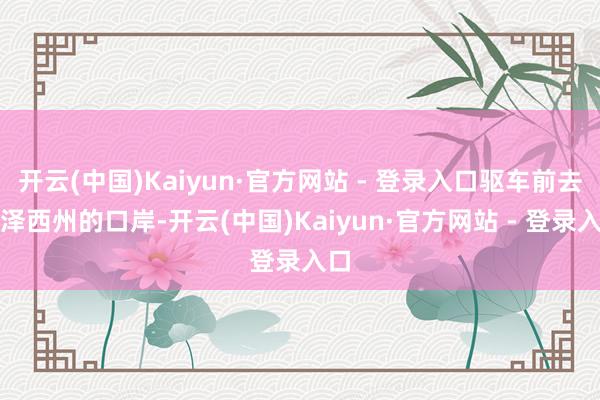 开云(中国)Kaiyun·官方网站 - 登录入口驱车前去新泽西州的口岸-开云(中国)Kaiyun·官方网站 - 登录入口