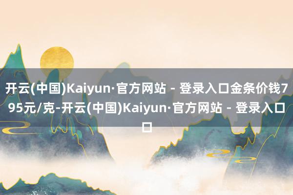 开云(中国)Kaiyun·官方网站 - 登录入口金条价钱795元/克-开云(中国)Kaiyun·官方网站 - 登录入口