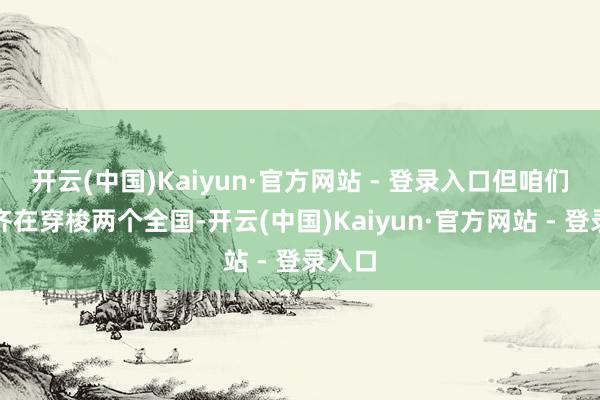 开云(中国)Kaiyun·官方网站 - 登录入口但咱们其实齐在穿梭两个全国-开云(中国)Kaiyun·官方网站 - 登录入口