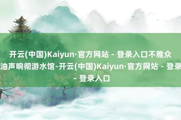 开云(中国)Kaiyun·官方网站 - 登录入口不雅众的加油声响彻游水馆-开云(中国)Kaiyun·官方网站 - 登录入口