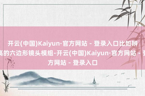 开云(中国)Kaiyun·官方网站 - 登录入口比如辨识度颇高的六边形镜头模组-开云(中国)Kaiyun·官方网站 - 登录入口