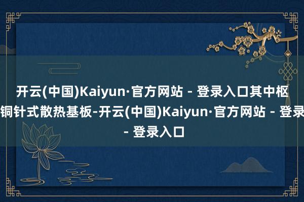 开云(中国)Kaiyun·官方网站 - 登录入口其中枢家具铜针式散热基板-开云(中国)Kaiyun·官方网站 - 登录入口