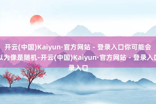 开云(中国)Kaiyun·官方网站 - 登录入口你可能会以为像是随机-开云(中国)Kaiyun·官方网站 - 登录入口
