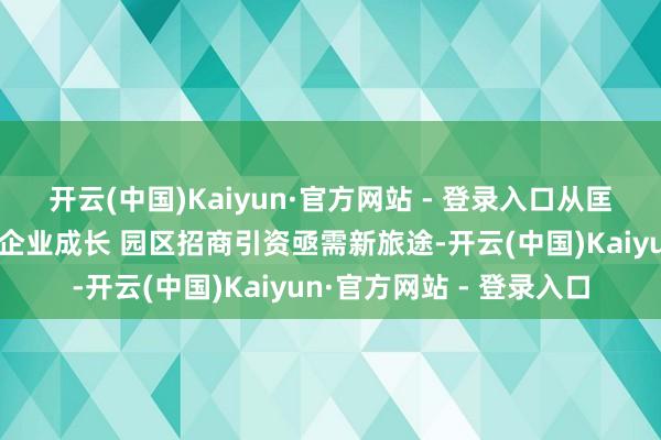 开云(中国)Kaiyun·官方网站 - 登录入口从匡助企业裁减老本到鼓励企业成长 园区招商引资亟需新旅途-开云(中国)Kaiyun·官方网站 - 登录入口