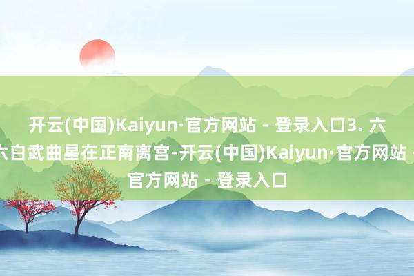 开云(中国)Kaiyun·官方网站 - 登录入口3. 六白武曲星六白武曲星在正南离宫-开云(中国)Kaiyun·官方网站 - 登录入口