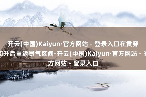 开云(中国)Kaiyun·官方网站 - 登录入口在贯穿两个月回升后重返景气区间-开云(中国)Kaiyun·官方网站 - 登录入口