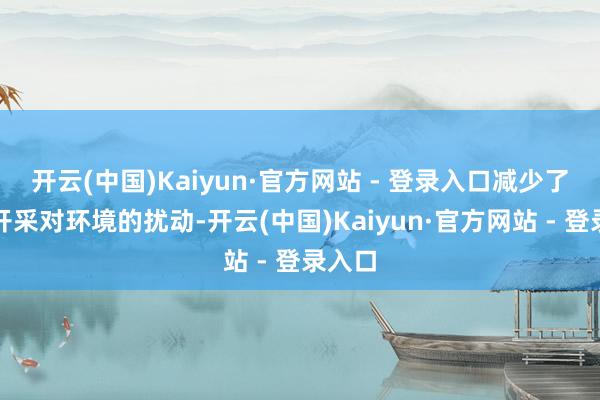 开云(中国)Kaiyun·官方网站 - 登录入口减少了矿产开采对环境的扰动-开云(中国)Kaiyun·官方网站 - 登录入口