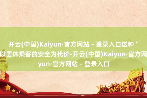 开云(中国)Kaiyun·官方网站 - 登录入口这种“优势”澄澈所以罢休乘客的安全为代价-开云(中国)Kaiyun·官方网站 - 登录入口