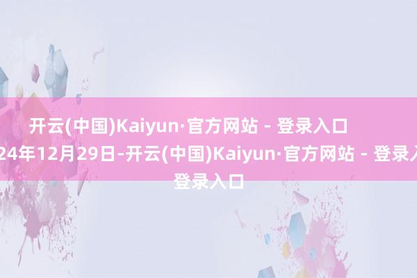 开云(中国)Kaiyun·官方网站 - 登录入口        2024年12月29日-开云(中国)Kaiyun·官方网站 - 登录入口