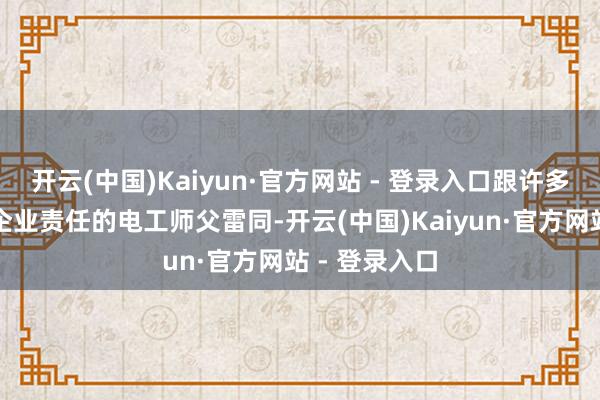 开云(中国)Kaiyun·官方网站 - 登录入口跟许多在私东谈主企业责任的电工师父雷同-开云(中国)Kaiyun·官方网站 - 登录入口