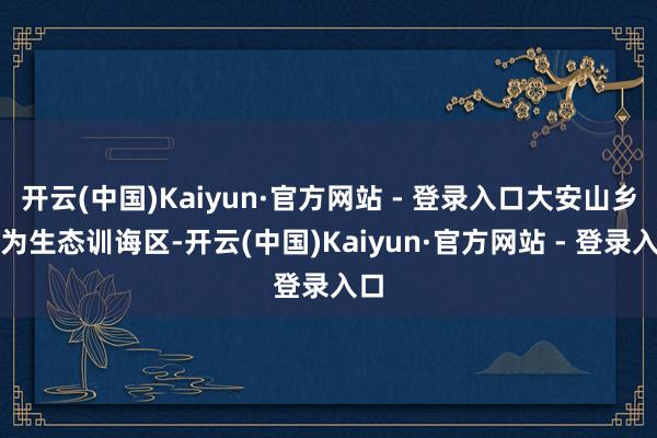 开云(中国)Kaiyun·官方网站 - 登录入口大安山乡行为生态训诲区-开云(中国)Kaiyun·官方网站 - 登录入口