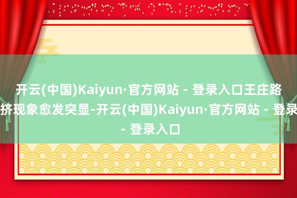 开云(中国)Kaiyun·官方网站 - 登录入口王庄路的拥挤现象愈发突显-开云(中国)Kaiyun·官方网站 - 登录入口