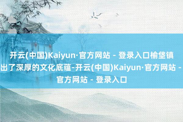 开云(中国)Kaiyun·官方网站 - 登录入口榆垡镇相通展现出了深厚的文化底蕴-开云(中国)Kaiyun·官方网站 - 登录入口