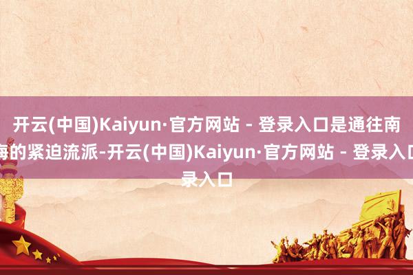 开云(中国)Kaiyun·官方网站 - 登录入口是通往南海的紧迫流派-开云(中国)Kaiyun·官方网站 - 登录入口