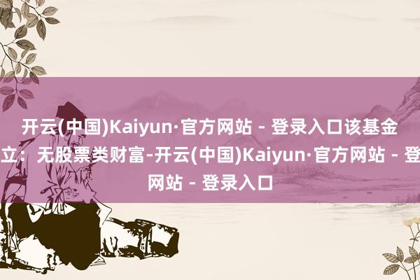 开云(中国)Kaiyun·官方网站 - 登录入口该基金财富设立：无股票类财富-开云(中国)Kaiyun·官方网站 - 登录入口